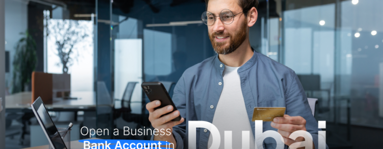 How to Open a Business Bank Account in Dubai: A Comprehensive Guide